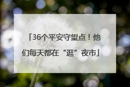 36个平安守望点！他们每天都在“逛”夜市