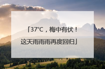 37℃，梅中有伏！这天雨雨雨再度回归