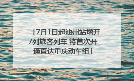 7月1日起池州站增开7列旅客列车 将首次开通直达重庆动车组
