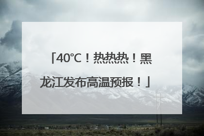 40℃！热热热！黑龙江发布高温预报！