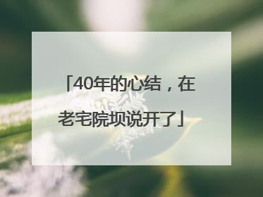 40年的心结，在老宅院坝说开了