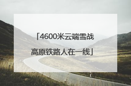 4600米云端雪战 高原铁路人在一线