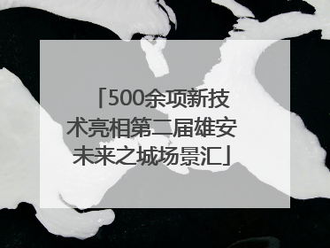 500余项新技术亮相第二届雄安未来之城场景汇