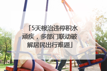 5天根治违停积水顽疾，多部门联动破解居民出行难题