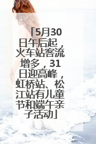 5月30日午后起，火车站客流增多，31日迎高峰，虹桥站、松江站有儿童节和端午亲子活动