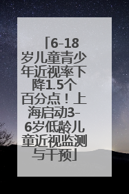 6-18岁儿童青少年近视率下降1.5个百分点！上海启动3-6岁低龄儿童近视监测与干预