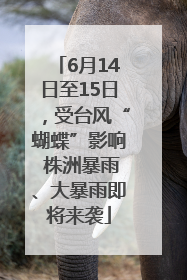 6月14日至15日，受台风“蝴蝶”影响 株洲暴雨、大暴雨即将来袭