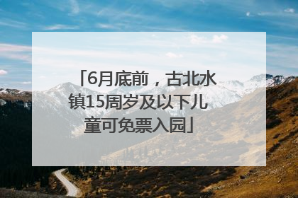 6月底前，古北水镇15周岁及以下儿童可免票入园
