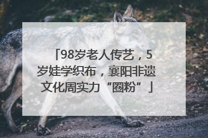 98岁老人传艺，5岁娃学织布，襄阳非遗文化周实力“圈粉”
