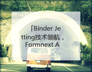 Binder Jetting技术领航，Formnext Asia深圳增材展解锁产业新动能