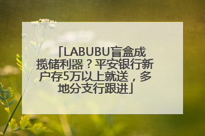 LABUBU盲盒成揽储利器？平安银行新户存5万以上就送，多地分支行跟进