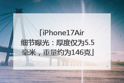 iPhone17Air细节曝光：厚度仅为5.5毫米，重量约为146克